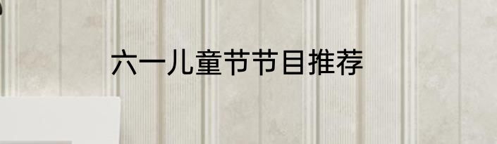 六一儿童节节目推荐