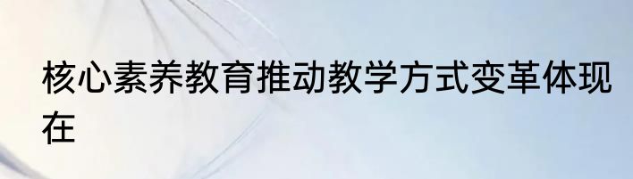 核心素养教育推动教学方式变革体现在