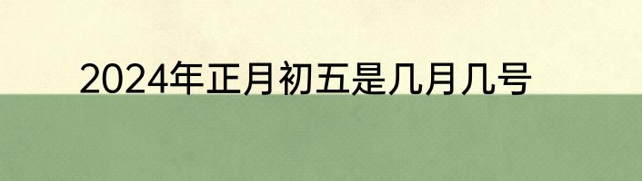 2024年正月初五是几月几号