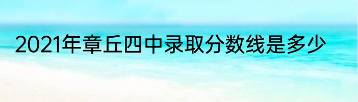 2021年章丘四中录取分数线是多少