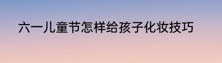 六一儿童节怎样给孩子化妆技巧