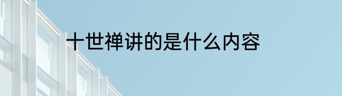 十世禅讲的是什么内容