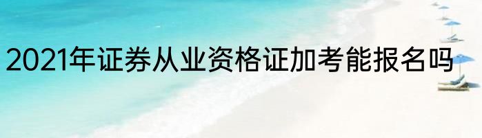 2021年证券从业资格证加考能报名吗