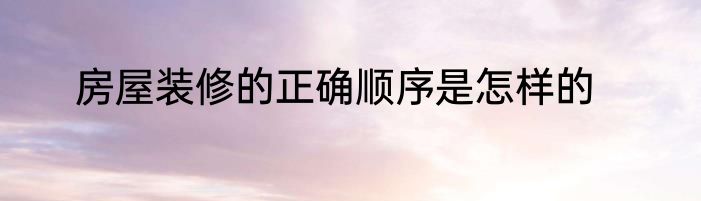 房屋装修的正确顺序是怎样的