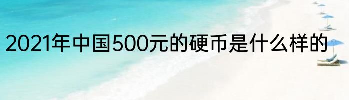 2021年中国500元的硬币是什么样的