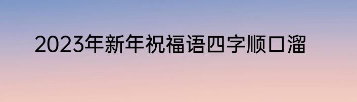 2023年新年祝福语四字顺口溜