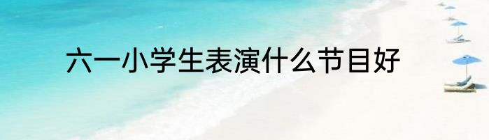 六一小学生表演什么节目好