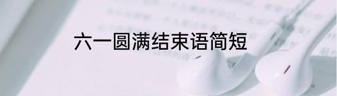 六一圆满结束语简短