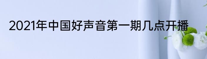 2021年中国好声音第一期几点开播