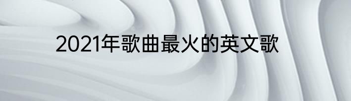2021年歌曲最火的英文歌