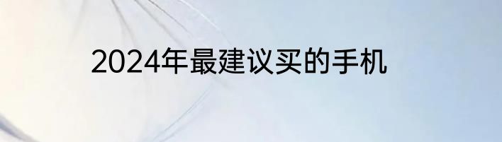 2024年最建议买的手机