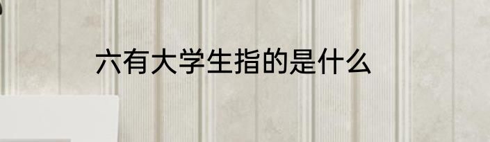 六有大学生指的是什么