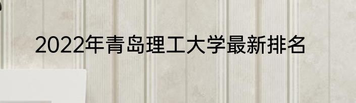 2022年青岛理工大学最新排名