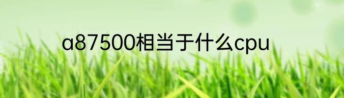 a87500相当于什么cpu