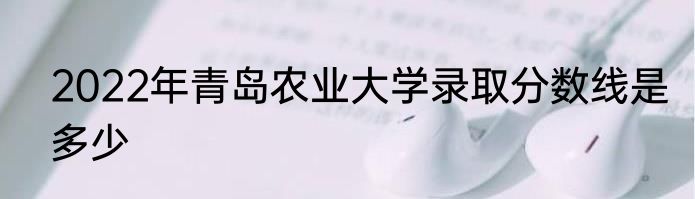 2022年青岛农业大学录取分数线是多少