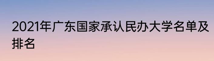 2021年广东国家承认民办大学名单及排名