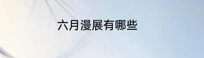 六月漫展有哪些