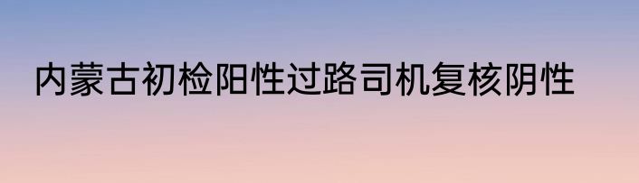 内蒙古初检阳性过路司机复核阴性
