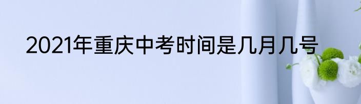 2021年重庆中考时间是几月几号