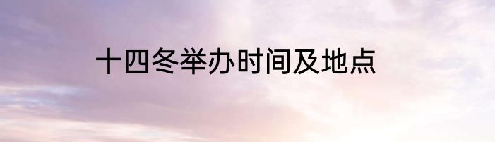 十四冬举办时间及地点