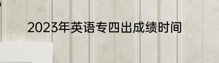 2023年英语专四出成绩时间