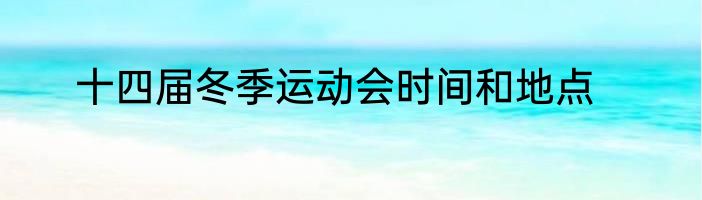十四届冬季运动会时间和地点
