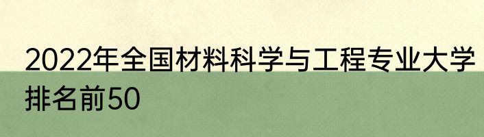 2022年全国材料科学与工程专业大学排名前50