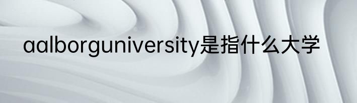 aalborguniversity是指什么大学