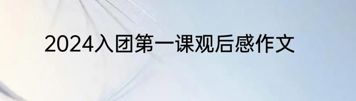 2024入团第一课观后感作文