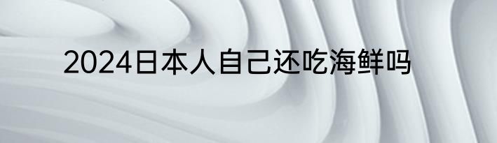 2024日本人自己还吃海鲜吗