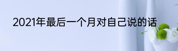 2021年最后一个月对自己说的话