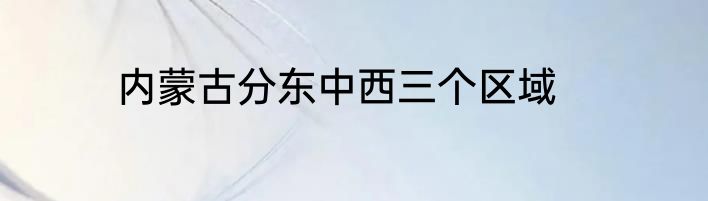 内蒙古分东中西三个区域