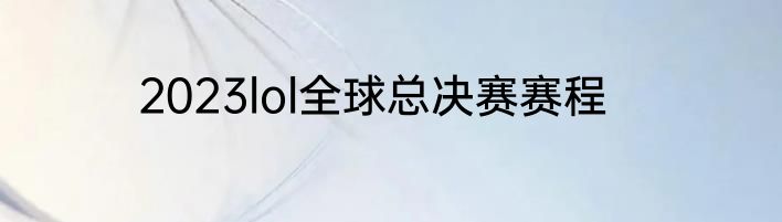 2023lol全球总决赛赛程
