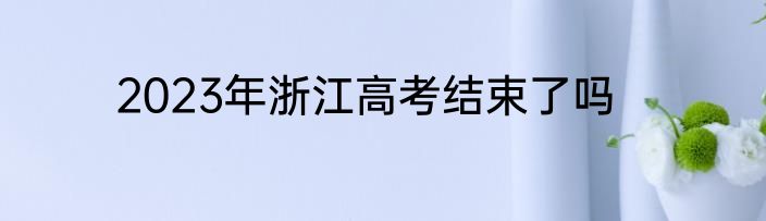 2023年浙江高考结束了吗