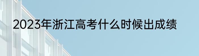 2023年浙江高考什么时候出成绩