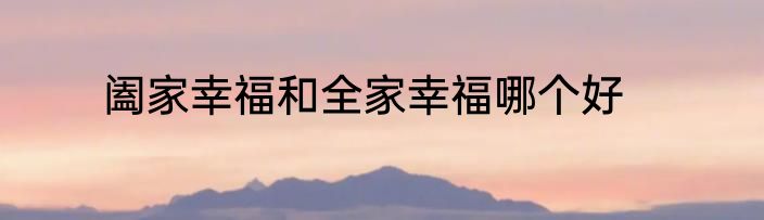 阖家幸福和全家幸福哪个好