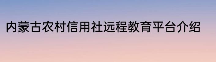 内蒙古农村信用社远程教育平台介绍