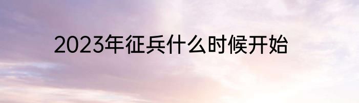 2023年征兵什么时候开始