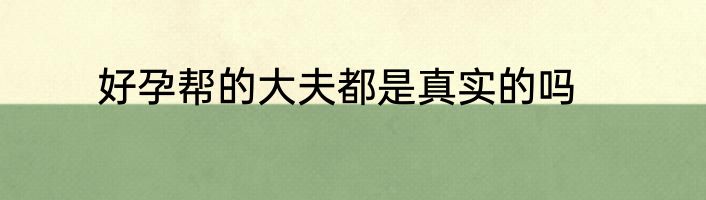 好孕帮的大夫都是真实的吗