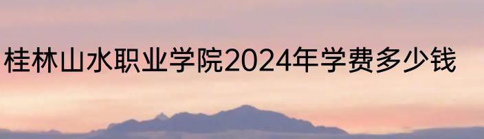 桂林山水职业学院2024年学费多少钱