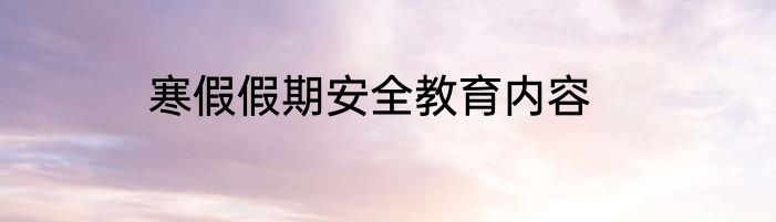 寒假假期安全教育内容