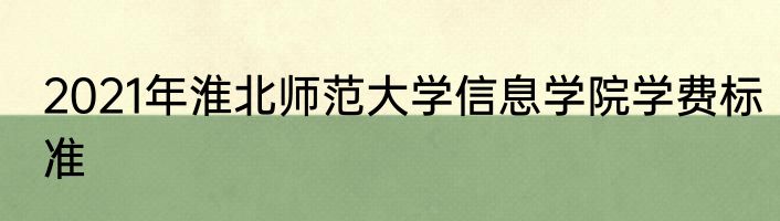 2021年淮北师范大学信息学院学费标准