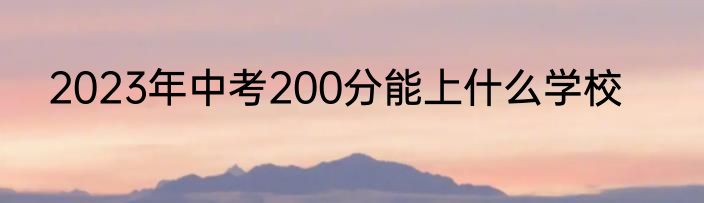 2023年中考200分能上什么学校
