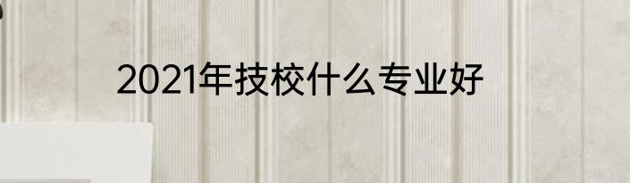 2021年技校什么专业好