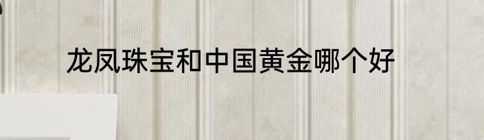 龙凤珠宝和中国黄金哪个好