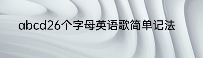 abcd26个字母英语歌简单记法