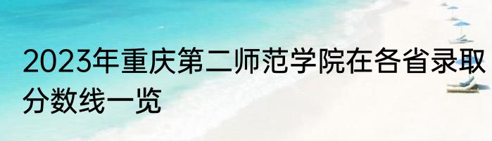 2023年重庆第二师范学院在各省录取分数线一览