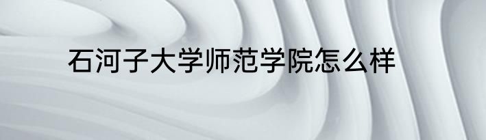 石河子大学师范学院怎么样