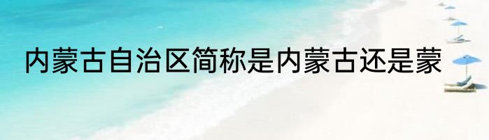 内蒙古自治区简称是内蒙古还是蒙