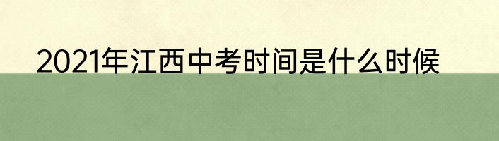2021年江西中考时间是什么时候